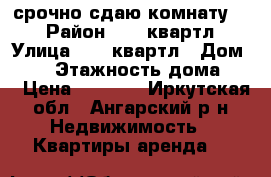 срочно сдаю комнату!!! › Район ­ 47 квартл › Улица ­ 47 квартл › Дом ­ 14 › Этажность дома ­ 2 › Цена ­ 3 000 - Иркутская обл., Ангарский р-н Недвижимость » Квартиры аренда   